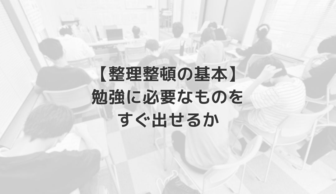 【整理整頓の基本】勉強に必要なものをすぐ出せるか