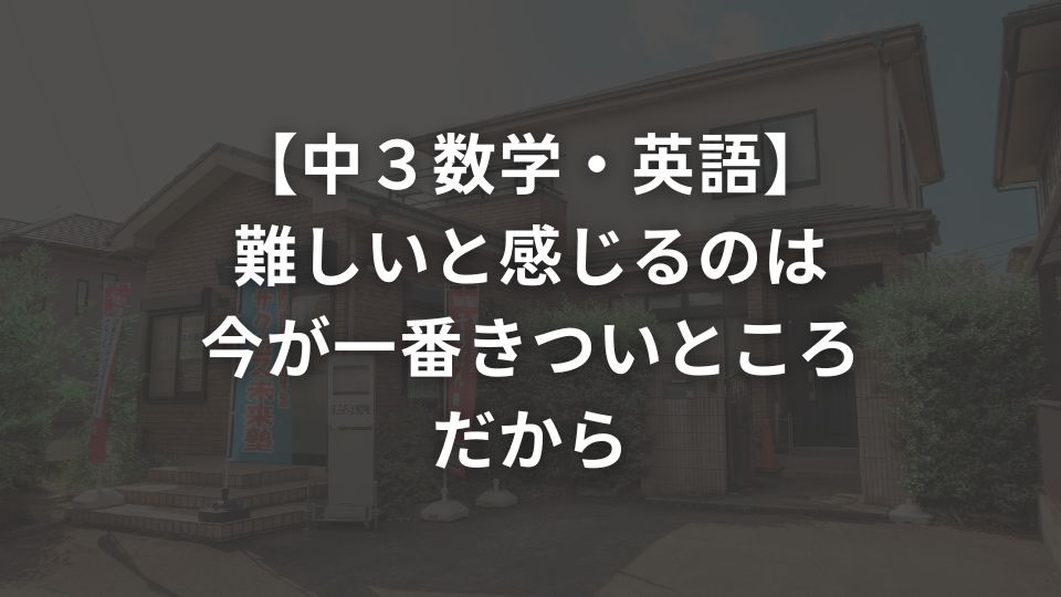 【中３数学・英語】難しいと感じるのは今が一番きついところだから